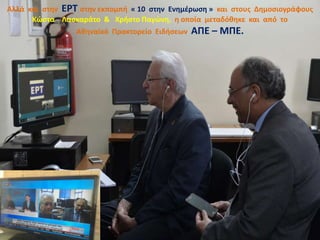 Αλλά και στην ΕΡΤ στην εκπομπή « 10 στην Ενημέρωση » και στους Δημοσιογράφους
Κώστα Λασκαράτο & Χρήστο Παγώνη, η οποία μεταδόθηκε και από το
Αθηναϊκό Πρακτορείο Ειδήσεων ΑΠΕ – ΜΠΕ.
 