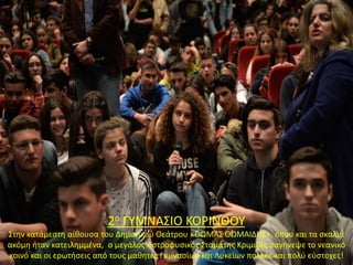 2ο ΓΥΜΝΑΣΙΟ ΚΟΡΙΝΘΟΥ
Στην κατάμεστη αίθουσα του Δημοτικού Θεάτρου «ΘΩΜΑΣ ΘΩΜΑΙΔΗΣ», όπου και τα σκαλιά
ακόμη ήταν κατειλημμένα, ο μεγάλος Αστροφυσικός Σταμάτης Κριμιζής σαγήνεψε το νεανικό
κοινό και οι ερωτήσεις από τους μαθητές Γυμνασίων και Λυκείων πολλές και πολύ εύστοχες!
 