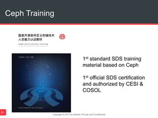 Copyright © 2013 by Inktank | Private and Confidential
Ceph Training
22
1st standard SDS training
material based on Ceph
1st official SDS certification
and authorized by CESI &
COSOL
 