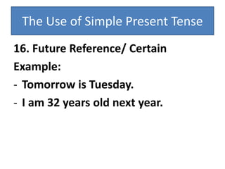 The Use of Simple Present Tense
16. Future Reference/ Certain
Example:
- Tomorrow is Tuesday.
- I am 32 years old next year.
 