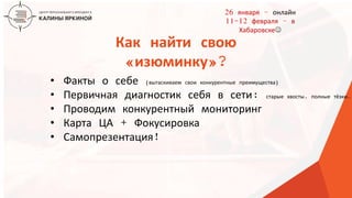 ТЕКСТ
ТЕКСТ
ТЕКСТ
Как найти свою
«изюминку»?
• Факты о себе (вытаскиваем свои конкурентные преимущества)
• Первичная диагностик себя в сети: старые хвосты, полные тёзки…
• Проводим конкурентный мониторинг
• Карта ЦА + Фокусировка
• Самопрезентация!
26 января – онлайн
11-12 февраля – в
Хабаровске
 