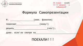 ТЕКСТ
ТЕКСТ
ТЕКСТ
Формула Самопрезентации
Я, ________________(имя, фамилия)
помогают________________(кому?)
решить_______________________(что?),
даже, еслине смотря на______________________________
ПОЕХАЛИ!!!
26 января – онлайн
11-12 февраля – в
Хабаровске
 