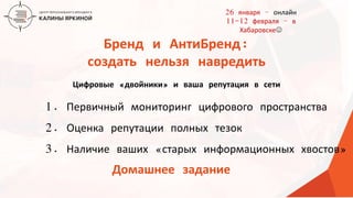 ТЕКСТ
ТЕКСТ
ТЕКСТ
Цифровые «двойники» и ваша репутация в сети
1. Первичный мониторинг цифрового пространства
2. Оценка репутации полных тезок
3. Наличие ваших «старых информационных хвостов»
Домашнее задание
Бренд и АнтиБренд:
создать нельзя навредить
26 января – онлайн
11-12 февраля – в
Хабаровске
 