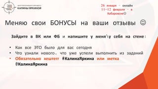 ТЕКСТ
ТЕКСТ
ТЕКСТ
Меняю свои БОНУСЫ на ваши отзывы 
Зайдите в ВК или ФБ и напишите у меняу себя на стене:
• Как все ЭТО было для вас сегодня
• Что узнали нового, что уже успели выполнить из заданий
• Обязательно хештегг #КалинаЯркина или метка
@КалинаЯркина
26 января – онлайн
11-12 февраля – в
Хабаровске
 