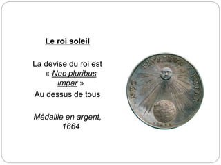 Le roi soleil
La devise du roi est
« Nec pluribus
impar »
Au dessus de tous
Médaille en argent,
1664
 