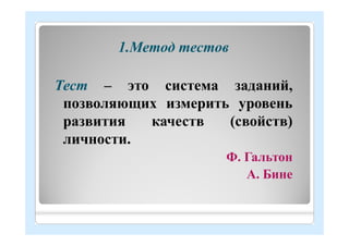 1.Метод тестов
Тест – это система заданий,
позволяющих измерить уровень
развития качеств (свойств)
личности.
Ф. Гальтон
А. Бине
 