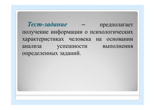 Тест-задание – предполагает
получение информации о психологических
характеристиках человека на основании
анализа успешности выполнения
определенных заданий.
 