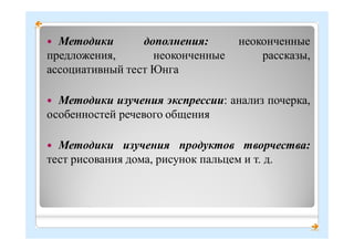 

 Методики дополнения: неоконченные
предложения, неоконченные рассказы,
ассоциативный тест Юнга
 Методики изучения экспрессии: анализ почерка,
особенностей речевого общения
 Методики изучения продуктов творчества:
тест рисования дома, рисунок пальцем и т. д.
 