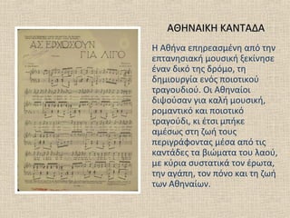 ΑΘΗΝΑΙΚΗ ΚΑΝΤΑΔΑΑΘΗΝΑΙΚΗ ΚΑΝΤΑΔΑ
Η Αθήνα επηρεασμένη από την
επτανησιακή μουσική ξεκίνησε
έναν δικό της δρόμο, τη
δημιουργ...