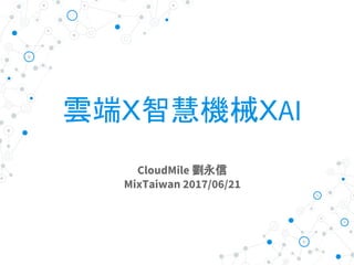 雲端Ｘ智慧機械ＸAI
CloudMile 劉永信
MixTaiwan 2017/06/21
 