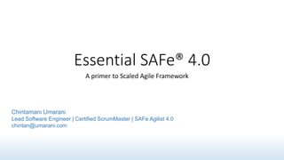 Essential SAFe® 4.0
A primer to Scaled Agile Framework
Chintamani Umarani
Lead Software Engineer | Certified ScrumMaster | SAFe Agilist 4.0
chintan@umarani.com
 