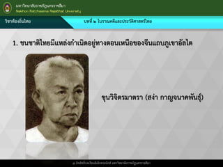 วิชาท้องถิ่นไทย บทที่ ๒ โบราณคดีและประวัติศาสตร์ไทย
@ ลิขสิทธิ์บทเรียนอิเล็กทรอนิกส์ มหาวิทยาลัยราชภัฎนครราชสีมา
1. ชนชาติไทยมีแหล่งกาเนิดอยู่ทางตอนเหนือของจีนแถบภูเขาอัลไต
ขุนวิจิตรมาตรา (สง่า กาญจนาคพันธุ์)
 