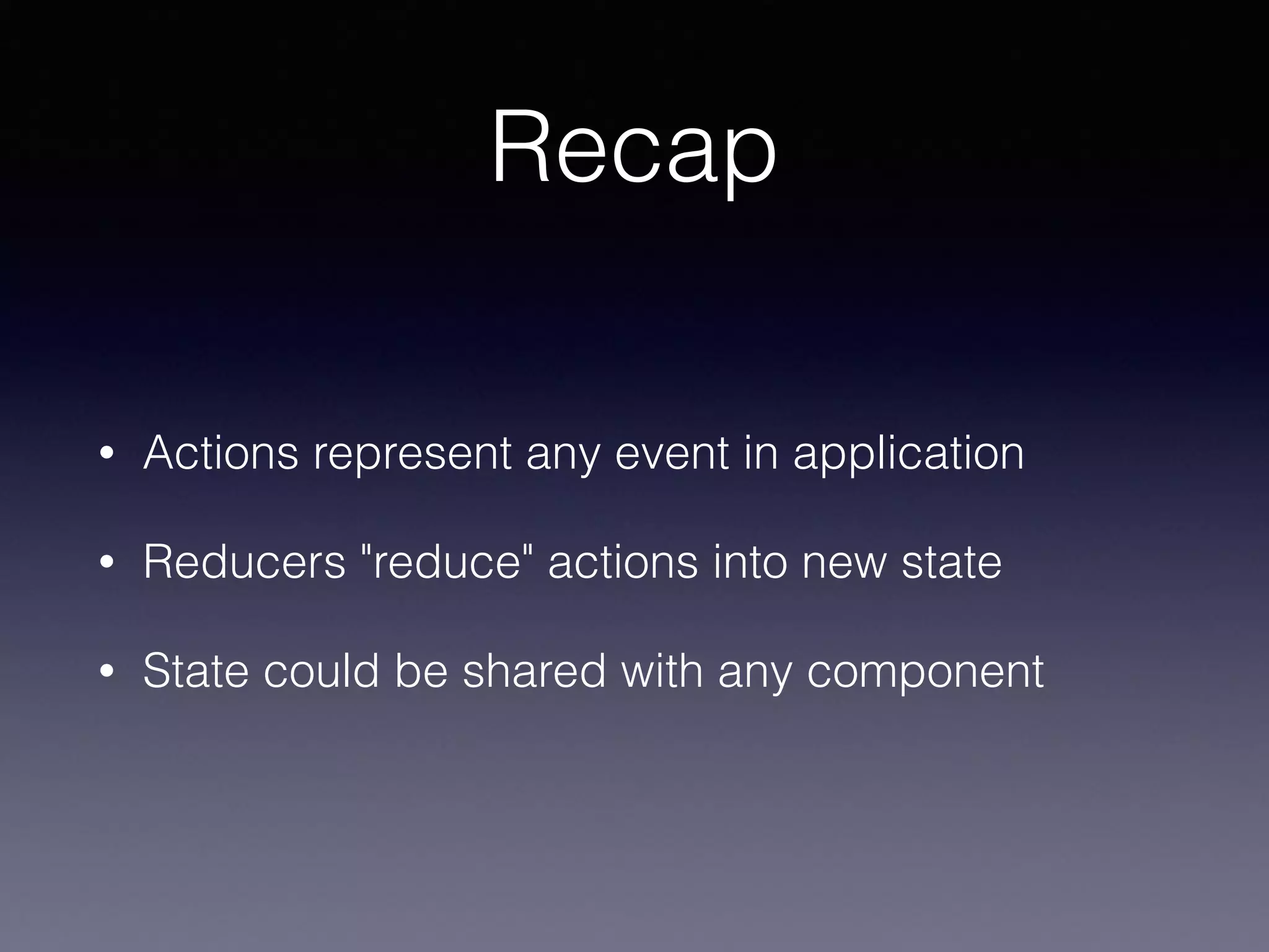 Recap
• Actions represent any event in application
• Reducers "reduce" actions into new state
• State could be shared with any component