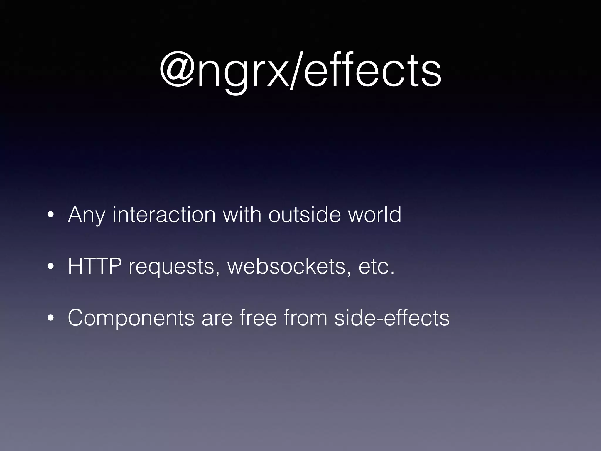 @ngrx/effects
• Any interaction with outside world
• HTTP requests, websockets, etc.
• Components are free from side-effects