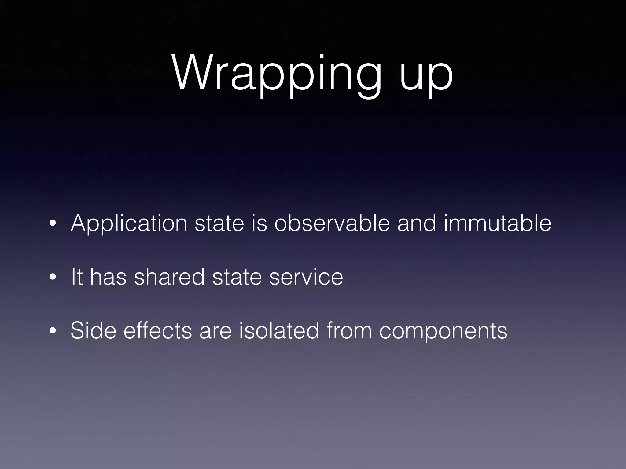Wrapping up
• Application state is observable and immutable
• It has shared state service
• Side effects are isolated from components