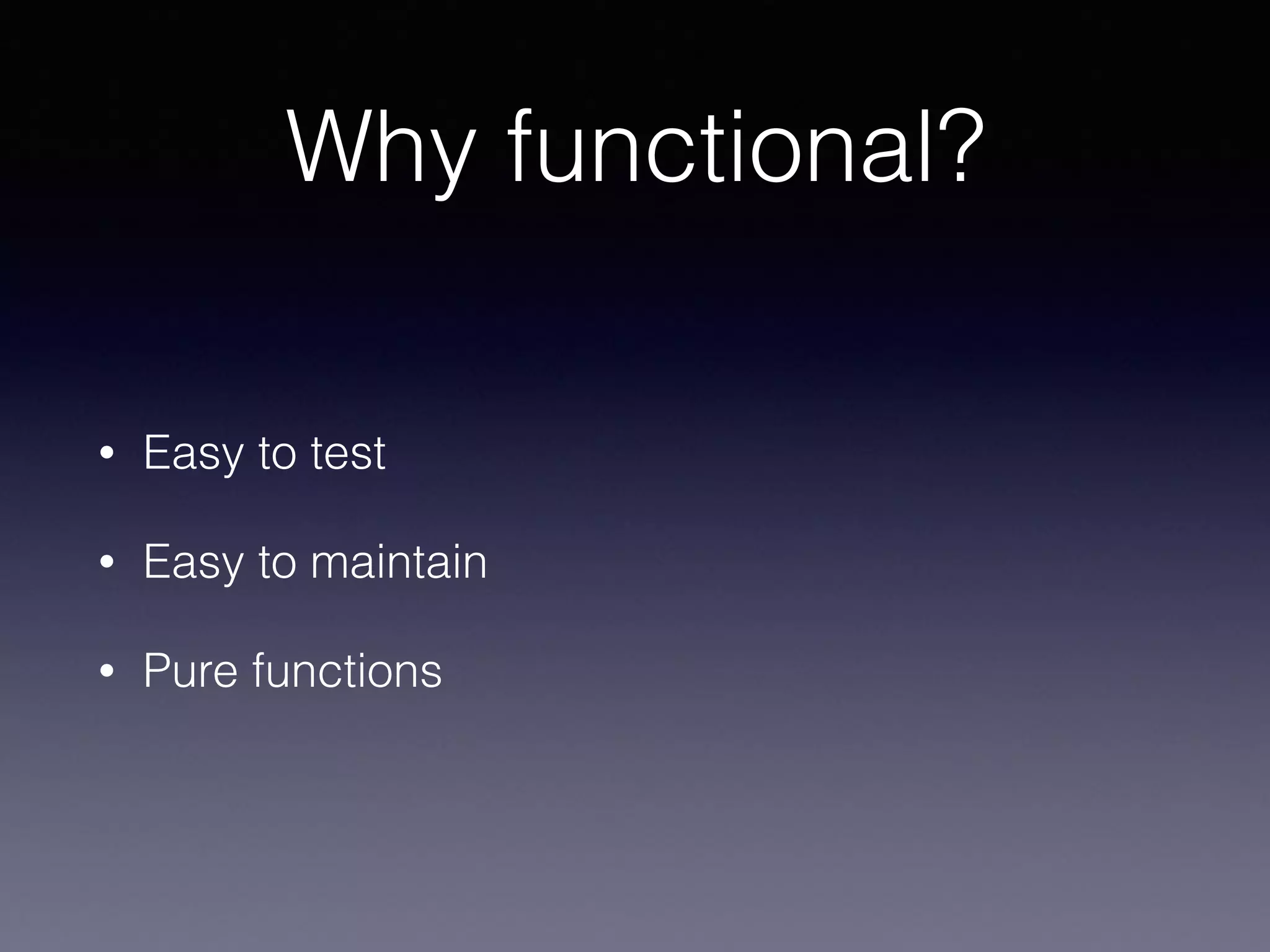 Why functional?
• Easy to test
• Easy to maintain
• Pure functions