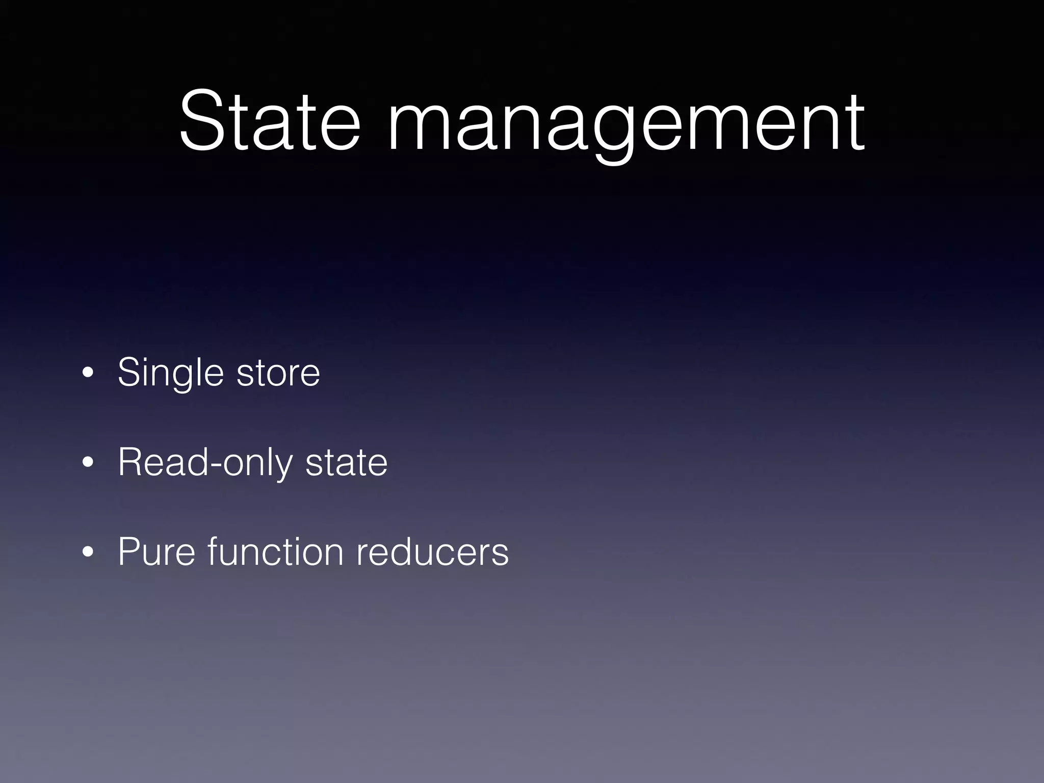 State management
• Single store
• Read-only state
• Pure function reducers