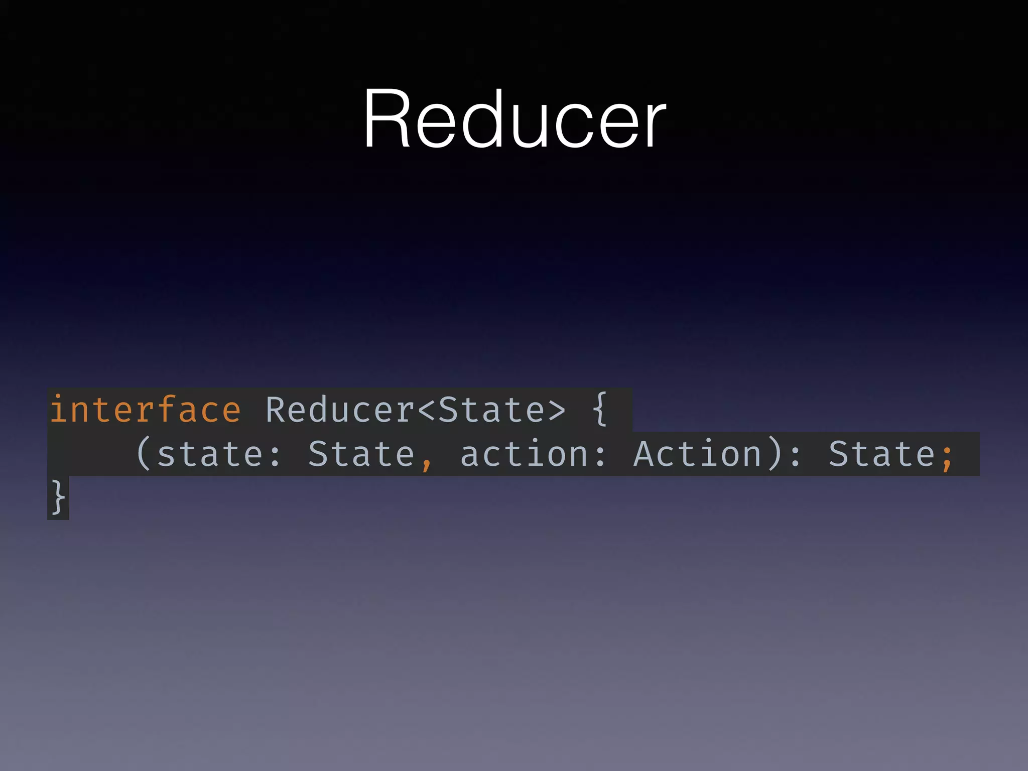 Reducer
interface Reducer<State> {
(state: State, action: Action): State;
}