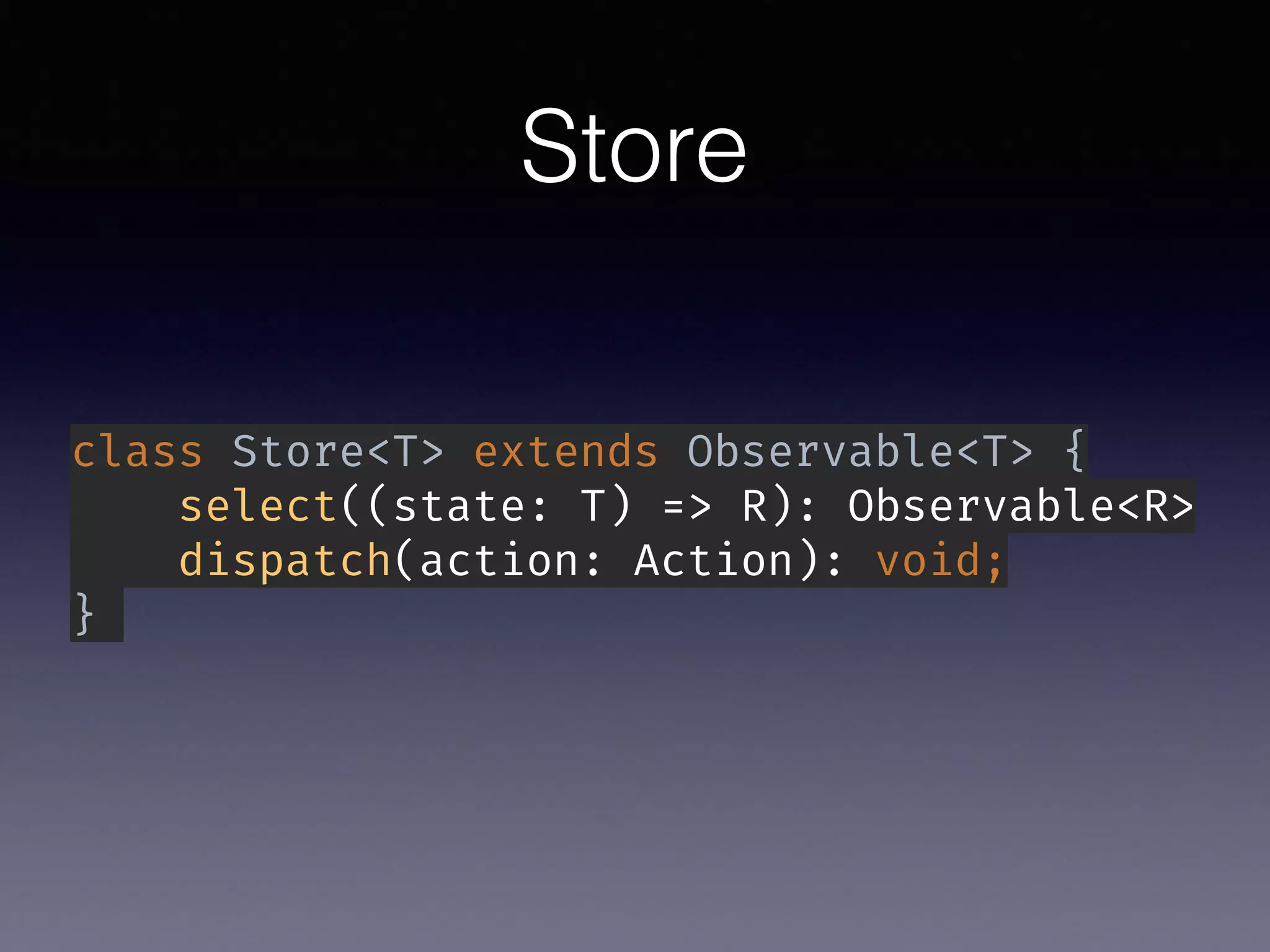 Store
class Store<T> extends Observable<T> {
select((state: T) => R): Observable<R>
dispatch(action: Action): void;
}