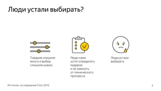 Люди сами
хотят определять
лидеров
и не зависеть
от технического
прогресса
Люди устали выбирать?
Источник: исследование Ford, 2016 3
Товаров слишком
много и выбор
слишком широк
Люди устали
выбирать
 