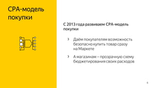 CPA-модель
покупки
6
С 2013 года развиваем CPA-модель
покупки
› Даём покупателям возможность
безопасно купить товар сразу
на Маркете
› А магазинам – прозрачную схему
бюджетированиясвоих расходов
 
