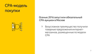 CPA-модель
покупки
7
Осенью 2016 запустили обязательный
CPA-аукцион в Москве
› Безусловное преимущество получили
товарные предложения интернет-
магазинов, размещенные по модели
CPA
 