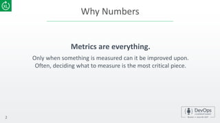 Why Numbers
Metrics are everything.
Only when something is measured can it be improved upon.
Often, deciding what to measure is the most critical piece.
2
 
