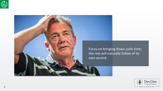 4
Focus on bringing down cycle time;
the rest will naturally follow of its
own accord.
 