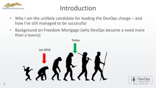 Introduction
• Why I am the unlikely candidate for leading the DevOps charge – and
how I’ve still managed to be successful
• Background on Freedom Mortgage (why DevOps became a need more
than a luxury)
2
Jan 2016
Today
 