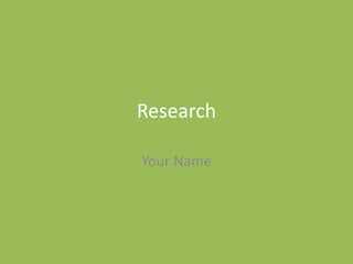 Research
Your Name
 