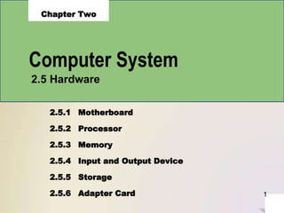 1
Computer System
Chapter Two
2.5 Hardware
2.5.1 Motherboard
2.5.2 Processor
2.5.3 Memory
2.5.4 Input and Output Device
2.5.5 Storage
2.5.6 Adapter Card
 
