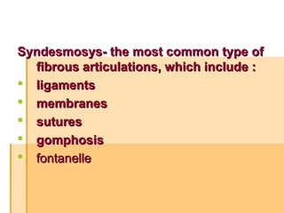 Syndesmosys- the most common type ofSyndesmosys- the most common type of
fibrous articulations, which include :fibrous articulations, which include :
 ligamentsligaments
 membranesmembranes
 suturessutures
 gomphosisgomphosis
 fontanellefontanelle
 