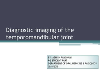 Diagnostic imaging of the
temporomandibular joint
BY : ASHISH RANGHANI
PG STUDENT PART 1
DEPARTMENT OF ORAL MEDICINE & RADIOLOGY
05/11/2015
 