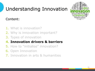 Understanding Innovation
Content:
1. What is innovation?
2. Why is innovation important?
3. Types of innovation
4. Innovation drivers & barriers
5. How to “initialise” innovation?
6. Open Innovation
7. Innovation in arts & humanities
23
 
