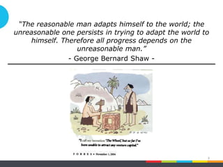 “The reasonable man adapts himself to the world; the
unreasonable one persists in trying to adapt the world to
himself. Therefore all progress depends on the
unreasonable man.”
- George Bernard Shaw -
3
 