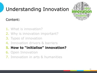 Understanding Innovation
Content:
1. What is innovation?
2. Why is innovation important?
3. Types of innovation
4. Innovation drivers & barriers
5. How to “initialise” innovation?
6. Open Innovation
7. Innovation in arts & humanities
32
 