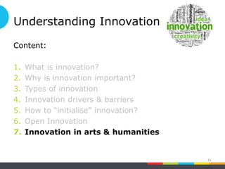 Understanding Innovation
Content:
1. What is innovation?
2. Why is innovation important?
3. Types of innovation
4. Innovation drivers & barriers
5. How to “initialise” innovation?
6. Open Innovation
7. Innovation in arts & humanities
41
 
