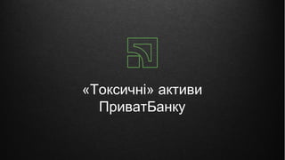 «Токсичні» активи
ПриватБанку
 