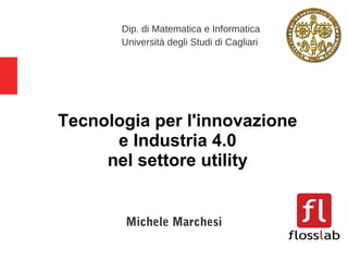 Tecnologia per l'innovazione
e Industria 4.0
nel settore utility
Michele Marchesi
Dip. di Matematica e Informatica
Università degli Studi di Cagliari
 