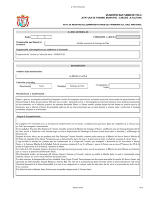 2. ARTES POPULARES
Fecha CÓDIGO DE LA FICHA
Organización o investigadores que realizaron el inventario
Ubicación geográfica
Departamento Municipios
Origen de la manifestación
Descripción de la manifestación :
Según el gestor e investigador cultural José Alejandro Carrillo, los compases musicales de las bandas sacras son piezas unidas de las procesiones en la
Semana Santa de Tolú, que por más de 400 años han revivido y mantenido la fe y el fervor popular por el cristo Nazareno. Estas bandas procesionales
se han mantenido en la tradición gracias a los maestros Santander Flórez y a Jaime Morelo, quienes dirigen las dos bandas de música sacra en el
municipio, que se alternan el honor de acompañar cada una de las ocho procesiones que se hacen durante la semana santa y conforman el montaje
ceremonial religioso en el municipio.
En la página www.tolucaribe.com, se presenta una reseña histórica de las bandas y composiciones que hacen parte del compendio de la música sacra
en Tolú, que se expone a continuación:
En la ciudad de Sincelejo Don Bartolomé Torrente González compone la Marcha de Santiago el Mayor, establecida para las fiestas patronales del 25
de Julio, día de la fundación. Esta marcha alegre se toca en la procesión del Domingo de Ramos cuando Jesús entra a Jerusalén, y el Domingo de
Resurrección.
Después de varios años y por no quedarse atrás Don Domingo Torrente González compone nada menos que la Marcha del Jueves Santo o Marcha de
El Duelo en tonalidad de Lá Menor Permanente, que es típica marcha sacra. Se toca en la procesión de Jesús con la Cruz a cuestas el Jueves Santo.
Luego escribió la Marcha del Carmelo para las celebraciones de la Virgen del Carmelo, que acompaña la Procesión de los Pescadores el Martes
Santo; y la Hermosa Marcha de la Soledad, Solo de trompetas compás de 3 por 4 La Menor y pasa a Si bemol, que se toca el Viernes a las 12 de la
noche en la procesión de la Soledad y Esperanza de María.
En el año de 1.895, Bernardo Gutiérrez Carcamo le entregó la primera pieza que hiciera uno de sus alumnos: la Marcha de Jesús Orando en el Huerto,
que se toca en la procesión del Miércoles Santo.
Don Bartolomé acude a un homenaje del Maestro Gustavo Somoza en Corozal y deja en su pueblo la Marcha Italia, la cual es representada como
anónima. Hoy en día se toca en la Procesión del Lunes Santo.
En años recientes, la desaparecida escritora toludeña Aura Regina Yemaíl Tous compuso una letra para acompañar la marcha del Jueves Santo, tan
apreciada por todo el pueblo, llamada Plegaria a Nuestro Rey y ha sido tal su aceptación que dicha escritora recibió el reconocimiento en vida como
Nazarena Honoraria de la Santa Hermandad, y la letra de su composición es cantada todos los años antes de dar inicio a la procesión de Jesús con la
Cruz a cuestas.
Por último la marcha fúnebre Santo Entierro que acompaña esta procesión el Viernes Santo.
Corporación de Turismo y Cultura de Sucre - CORPOTUR
DESCRIPCIÓN
Nombres de la manifestación:
LA MÚSICA SACRA
Sucre Santiago de Tolú
Corregimientos o
Veredas
MUNICIPIO SANTIAGO DE TOLÚ
JEFATURA DE TURISMO MUNICIPAL - CASA DE LA CULTURA
FICHA DE REGISTRO DE LAS MANIFESTACIONES DEL PATRIMONIO CULTURAL INMATERIAL
DATOS GENERALES
Organización que financió el
inventario
Alcaldía municipal de Santiago de Tolú
MÚSICA SACRA 1 de 4
 