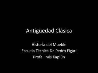 Antigüedad Clásica
Historia del Mueble
Escuela Técnica Dr. Pedro Figari
Profa. Inés Kaplún
 