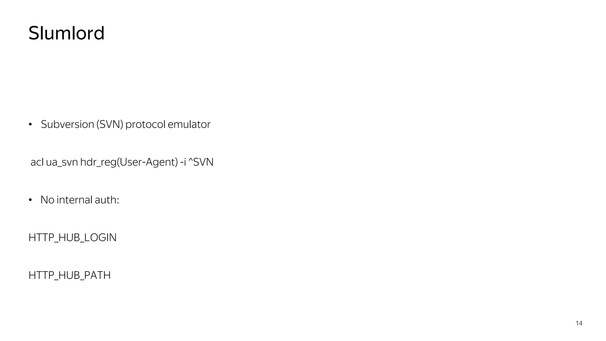 Slumlord
• Subversion (SVN) protocol emulator
acl ua_svn hdr_reg(User-Agent) -i ^SVN
• No internal auth:
HTTP_HUB_LOGIN
HTTP_HUB_PATH
14
 