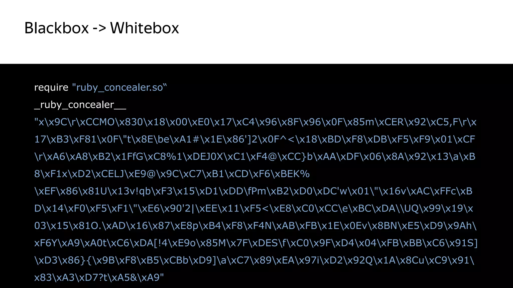 Blackbox -> Whitebox
17
require "ruby_concealer.so“
_ruby_concealer__
"xx9CrxCCMOx830x18x00xE0x17xC4x96x8Fx96x0Fx85mxCERx92xC5,Frx
17xB3xF81x0F"tx8EbexA1#x1Ex86']2x0F^<x18xBDxF8xDBxF5xF9x01xCF
rxA6xA8xB2x1FfGxC8%1xDEJ0XxC1xF4@xCC}bxAAxDFx06x8Ax92x13axB
8xF1xxD2xCELJxE9@x9CxC7xB1xCDxF6xBEK%
xEFx86x81Ux13v!qbxF3x15xD1xDDfPmxB2xD0xDC'wx01"x16vxACxFFcxB
Dx14xF0xF5xF1"xE6x90'2|xEEx11xF5<xE8xC0xCCexBCxDAUQx99x19x
03x15x81O.xADx16x87xE8pxB4xF8xF4NxABxFBx1Ex0Evx8BNxE5xD9x9Ah
xF6YxA9xA0txC6xDA[!4xE9ox85Mx7FxDESfxC0x9FxD4x04xFBxBBxC6x91S]
xD3x86}{x9BxF8xB5xCBbxD9]axC7x89xEAx97ixD2x92Qx1Ax8CuxC9x91
x83xA3xD7?txA5&xA9"
Красный цвет
не правильный
 