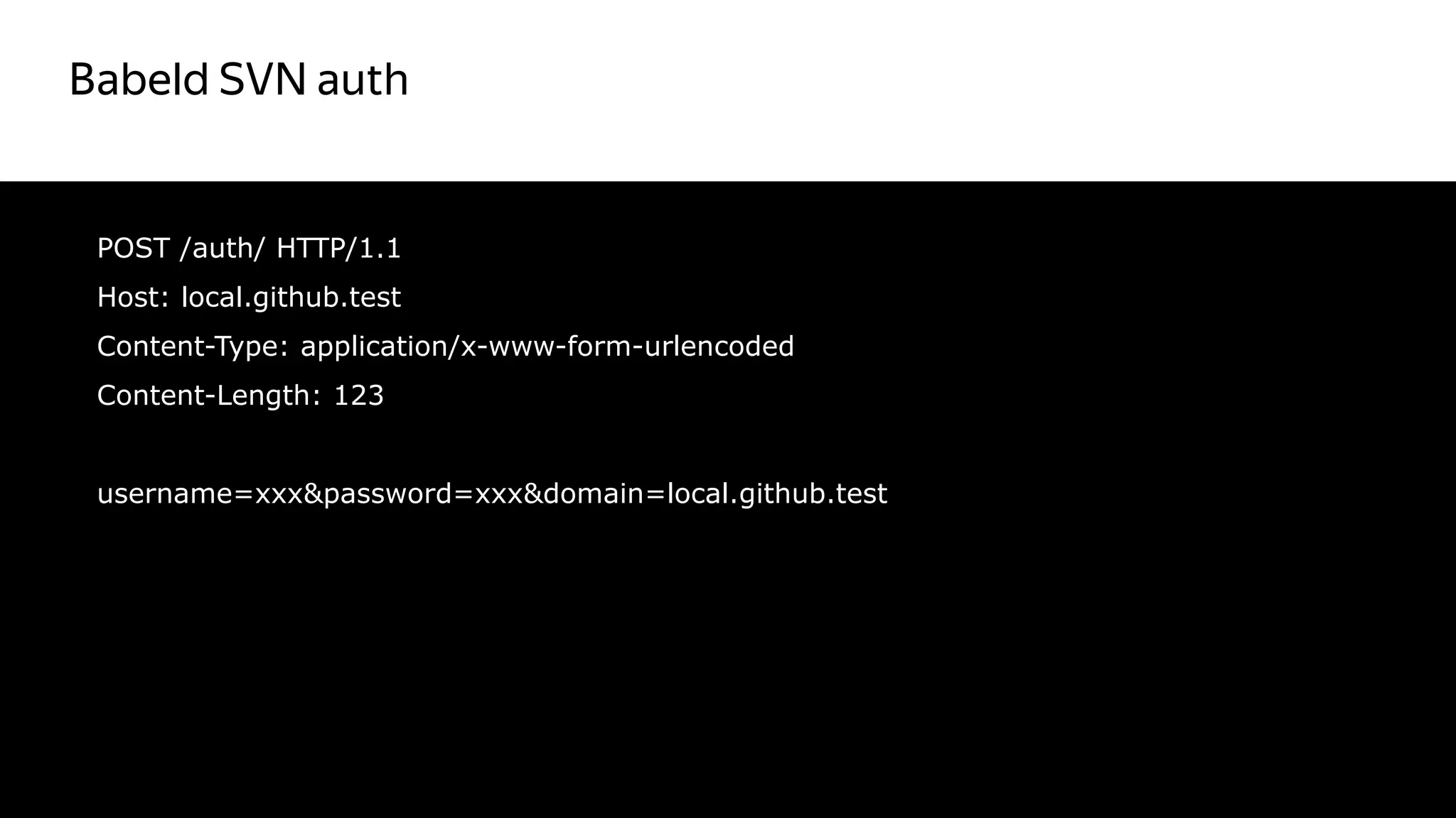 Babeld SVN auth
35
POST /auth/ HTTP/1.1
Host: local.github.test
Content-Type: application/x-www-form-urlencoded
Content-Length: 123
username=xxx&password=xxx&domain=local.github.test
 