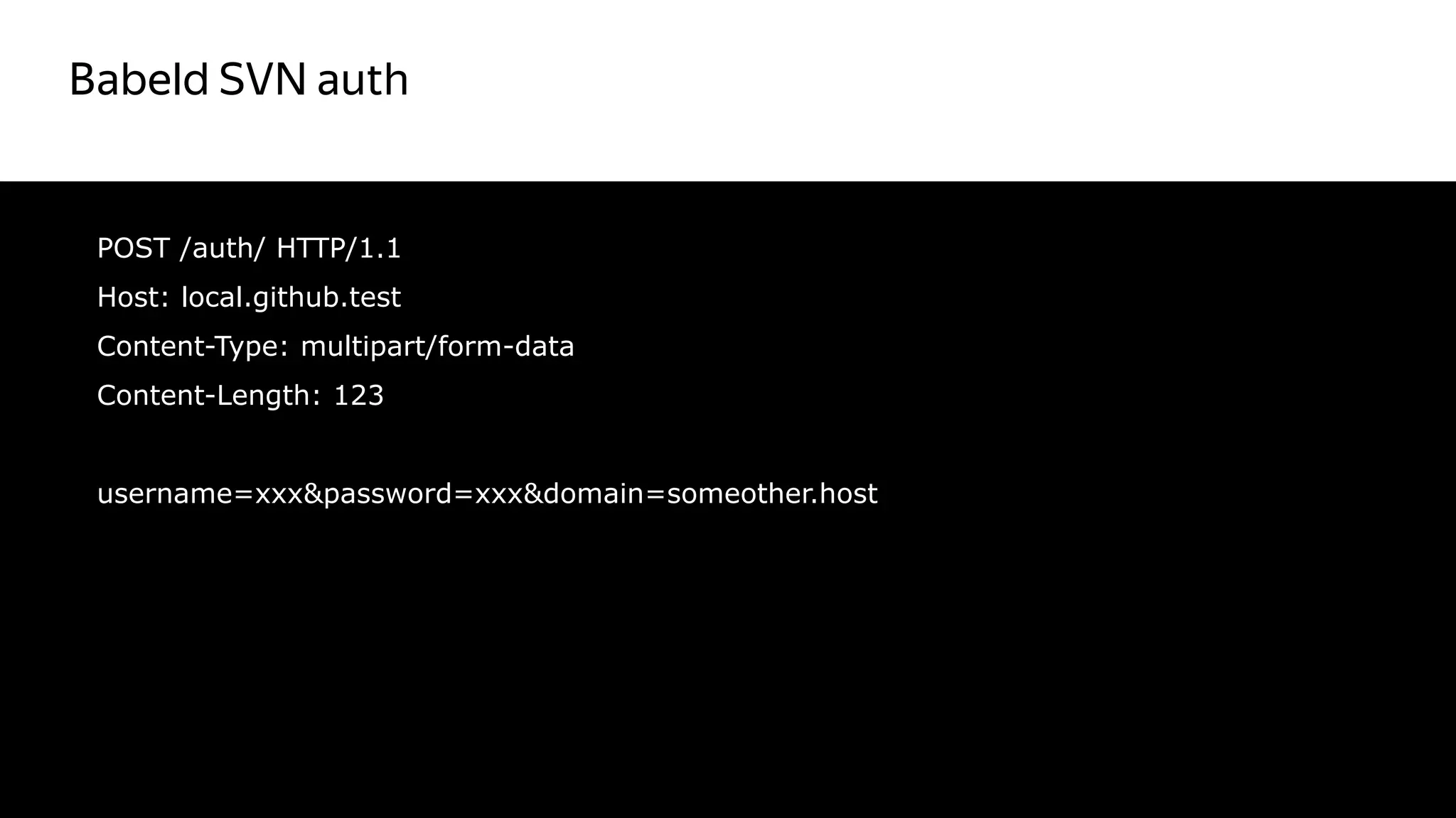 Babeld SVN auth
37
POST /auth/ HTTP/1.1
Host: local.github.test
Content-Type: multipart/form-data
Content-Length: 123
username=xxx&password=xxx&domain=someother.host
 