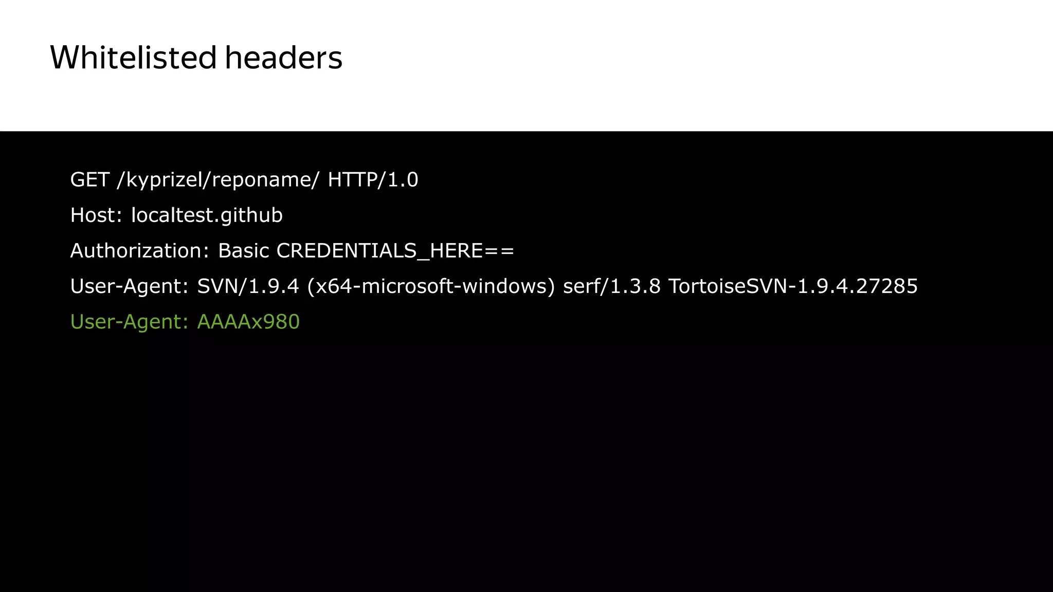 Whitelisted headers
48
GET /kyprizel/reponame/ HTTP/1.0
Host: localtest.github
Authorization: Basic CREDENTIALS_HERE==
User-Agent: SVN/1.9.4 (x64-microsoft-windows) serf/1.3.8 TortoiseSVN-1.9.4.27285
User-Agent: AAAAx980
 