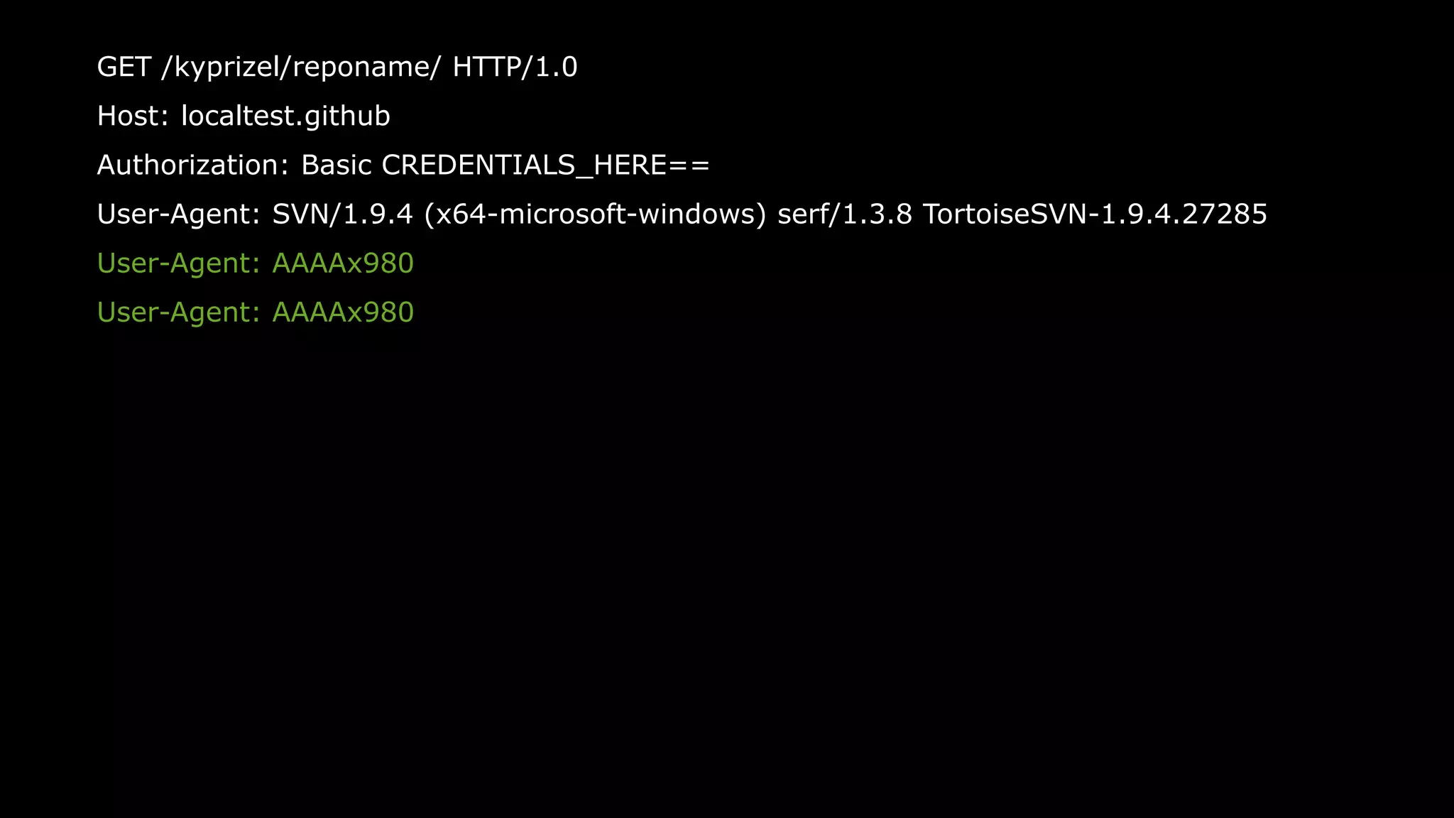 50
GET /kyprizel/reponame/ HTTP/1.0
Host: localtest.github
Authorization: Basic CREDENTIALS_HERE==
User-Agent: SVN/1.9.4 (x64-microsoft-windows) serf/1.3.8 TortoiseSVN-1.9.4.27285
User-Agent: AAAAx980
User-Agent: AAAAx980
 