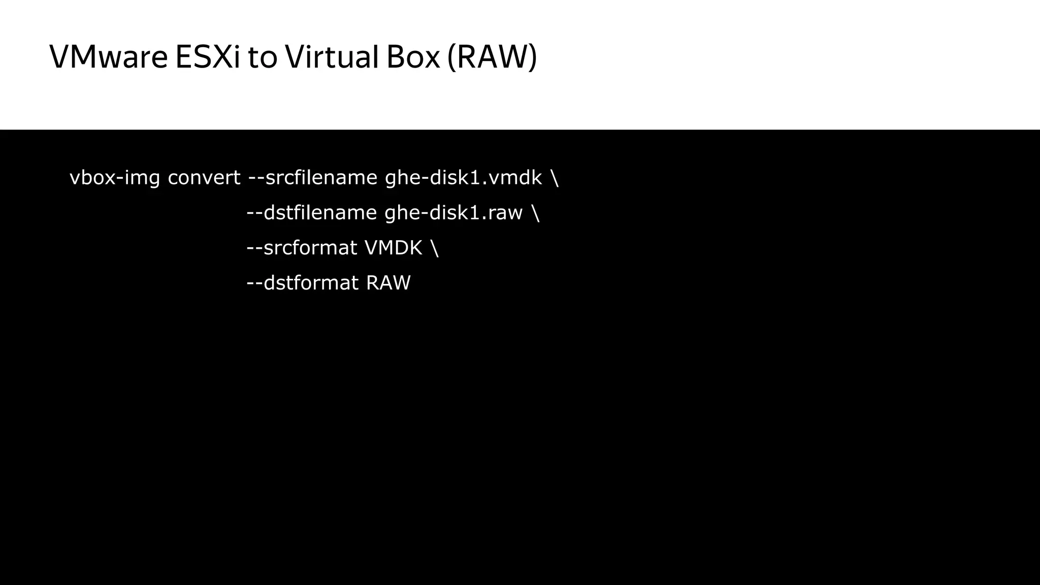 VMware ESXi to Virtual Box (RAW)
7
vbox-img convert --srcfilename ghe-disk1.vmdk 
--dstfilename ghe-disk1.raw 
--srcformat VMDK 
--dstformat RAW
Красный цвет
не правильный
 